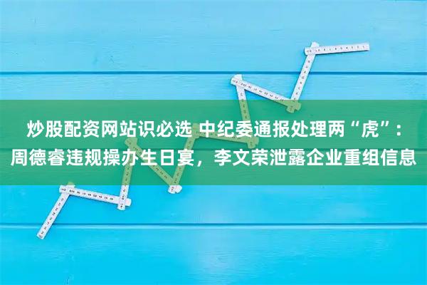炒股配资网站识必选 中纪委通报处理两“虎”：周德睿违规操办生日宴，李文荣泄露企业重组信息
