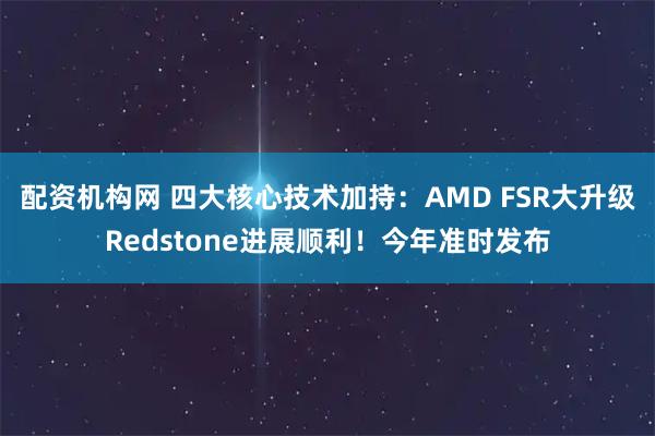 配资机构网 四大核心技术加持：AMD FSR大升级Redstone进展顺利！今年准时发布