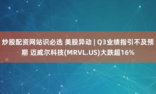 炒股配资网站识必选 美股异动 | Q3业绩指引不及预期 迈威尔科技(MRVL.US)大跌超16%