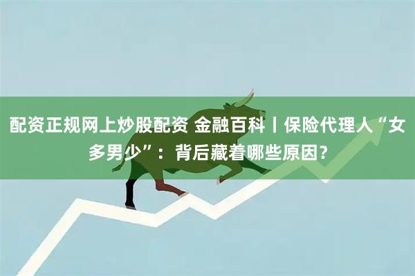 配资正规网上炒股配资 金融百科丨保险代理人“女多男少”：背后藏着哪些原因？