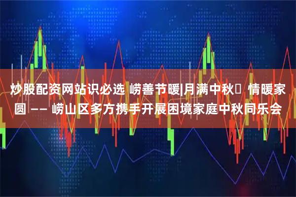 炒股配资网站识必选 崂善节暖|月满中秋・情暖家圆 —— 崂山区多方携手开展困境家庭中秋同乐会