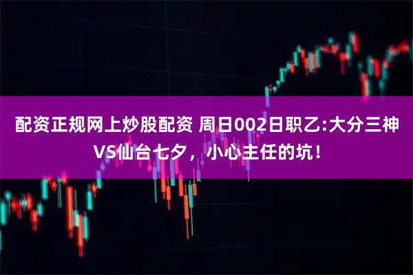 配资正规网上炒股配资 周日002日职乙:大分三神VS仙台七夕，小心主任的坑！