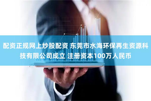 配资正规网上炒股配资 东莞市水海环保再生资源科技有限公司成立 注册资本100万人民币