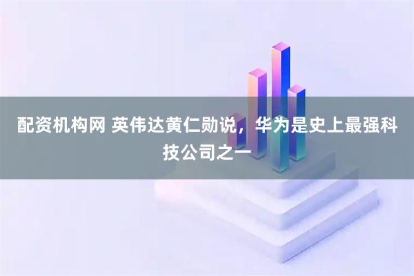 配资机构网 英伟达黄仁勋说，华为是史上最强科技公司之一