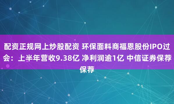 配资正规网上炒股配资 环保面料商福恩股份IPO过会：上半年营收9.38亿 净利润逾1亿 中信证券保荐