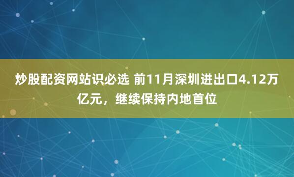 炒股配资网站识必选 前11月深圳进出口4.12万亿元，继续保持内地首位