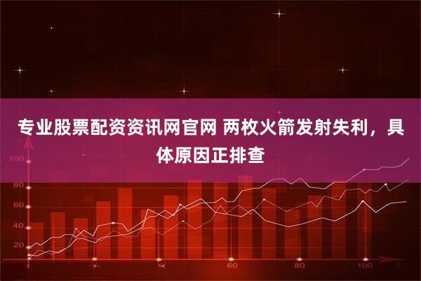 专业股票配资资讯网官网 两枚火箭发射失利，具体原因正排查
