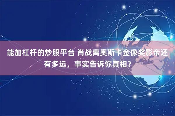 能加杠杆的炒股平台 肖战离奥斯卡金像奖影帝还有多远，事实告诉你真相？