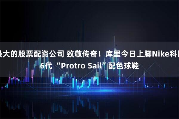 最大的股票配资公司 致敬传奇！库里今日上脚Nike科比6代 “Protro Sail”配色球鞋