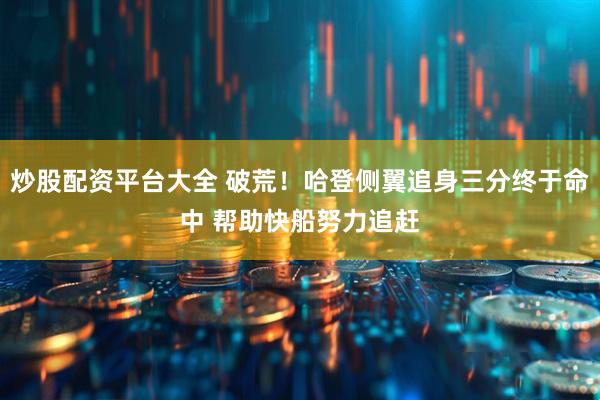 炒股配资平台大全 破荒！哈登侧翼追身三分终于命中 帮助快船努力追赶