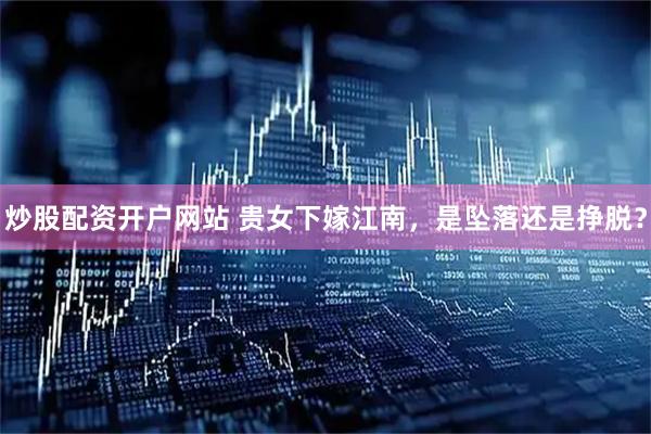 炒股配资开户网站 贵女下嫁江南，是坠落还是挣脱？