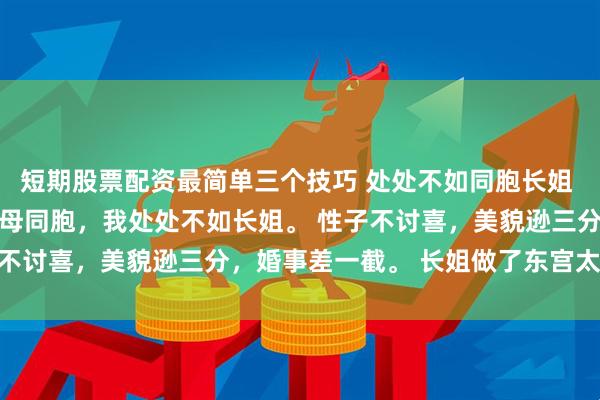 短期股票配资最简单三个技巧 处处不如同胞长姐 贺祁行谢芳染谢云英 一母同胞，我处处不如长姐。 性子不讨喜，美貌逊三分，婚事差一截。 长姐做了东宫太子妃。