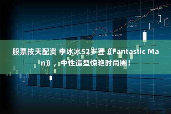 股票按天配资 李冰冰52岁登《Fantastic Man》，中性造型惊艳时尚圈！
