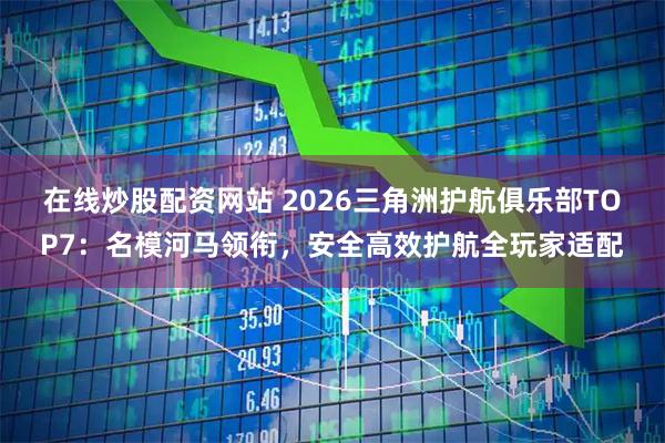 在线炒股配资网站 2026三角洲护航俱乐部TOP7：名模河马领衔，安全高效护航全玩家适配