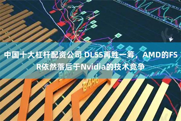 中国十大杠杆配资公司 DLSS再胜一筹，AMD的FSR依然落后于Nvidia的技术竞争