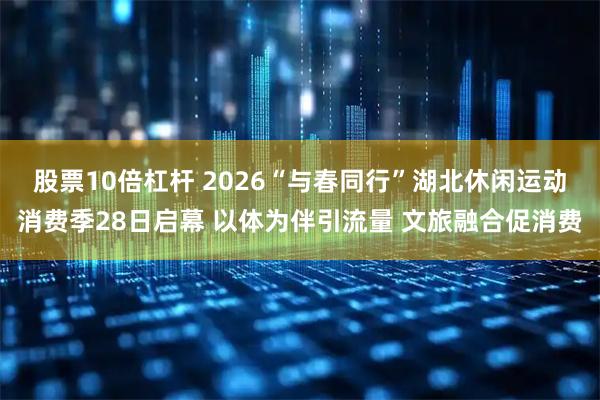 股票10倍杠杆 2026“与春同行”湖北休闲运动消费季28日启幕 以体为伴引流量 文旅融合促消费