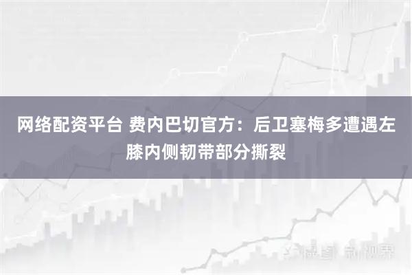 网络配资平台 费内巴切官方：后卫塞梅多遭遇左膝内侧韧带部分撕裂
