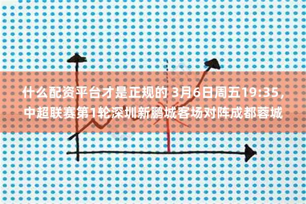 什么配资平台才是正规的 3月6日周五19:35，中超联赛第1轮深圳新鹏城客场对阵成都蓉城