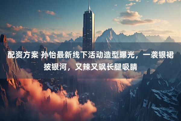 配资方案 孙怡最新线下活动造型曝光，一袭银裙披银河，又辣又飒长腿吸睛