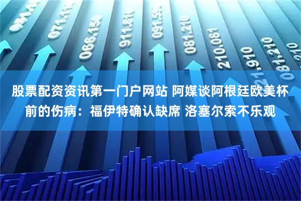 股票配资资讯第一门户网站 阿媒谈阿根廷欧美杯前的伤病：福伊特确认缺席 洛塞尔索不乐观