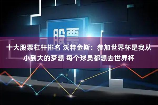 十大股票杠杆排名 沃特金斯：参加世界杯是我从小到大的梦想 每个球员都想去世界杯