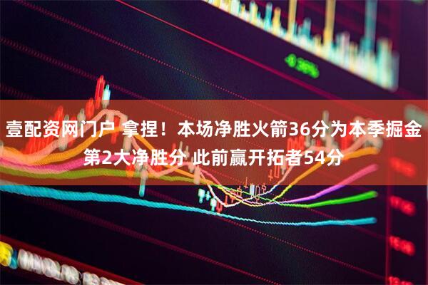 壹配资网门户 拿捏！本场净胜火箭36分为本季掘金第2大净胜分 此前赢开拓者54分