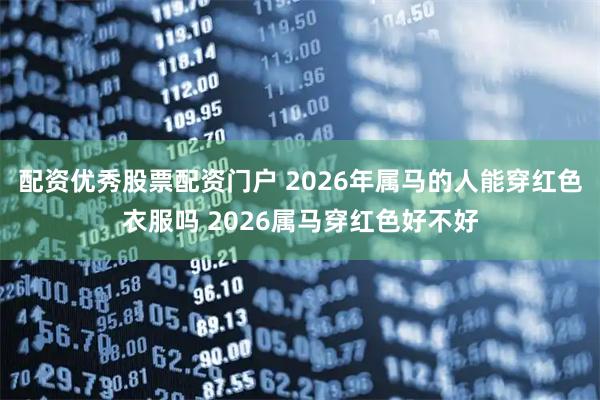 配资优秀股票配资门户 2026年属马的人能穿红色衣服吗 2026属马穿红色好不好