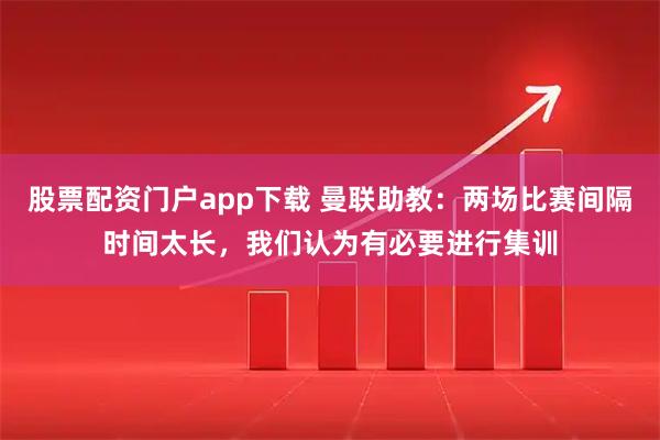 股票配资门户app下载 曼联助教：两场比赛间隔时间太长，我们认为有必要进行集训