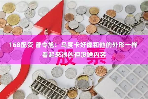 168配资 曾令旭：乌度卡好像和他的外形一样 看起来很凶但没啥内容