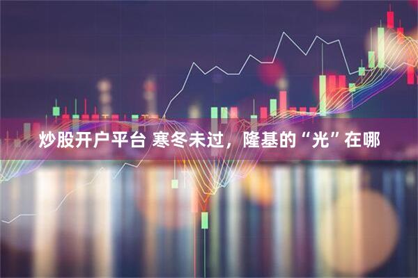 炒股开户平台 寒冬未过，隆基的“光”在哪