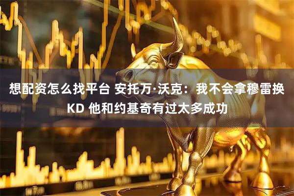 想配资怎么找平台 安托万·沃克：我不会拿穆雷换KD 他和约基奇有过太多成功