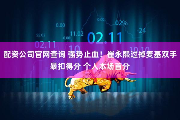 配资公司官网查询 强势止血！崔永熙过掉麦基双手暴扣得分 个人本场首分